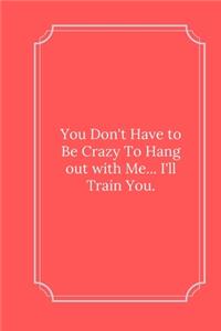 You Don't Have to Be Crazy To Hang out with Me... I'll Train You.