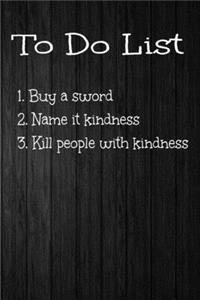 To Do List 1. Buy Sword 2. Name it Kindness 3. Kill People With Kindness