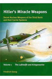 Hitlers Miracle Weapons: Secret Nuclear Weapons of the Third Reich and Their Carrier Systems: Luftwaffe and Kriegsmarine v. 1