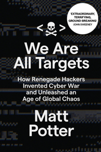 We Are All Targets: How Renegade Hackers Invented Cyber War and Unleashed an Age of Global Chaos