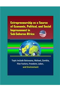 Entrepreneurship as a Source of Economic, Political, and Social Improvement in Sub-Saharan Africa - Topics include Botswana, Malawi, Zambia, Five Factors, Freedom, Labor, and Environment