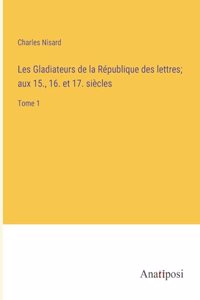 Les Gladiateurs de la République des lettres; aux 15., 16. et 17. siècles