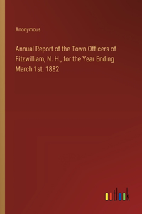 Annual Report of the Town Officers of Fitzwilliam, N. H., for the Year Ending March 1st. 1882