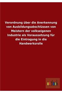 Verordnung über die Anerkennung von Ausbildungsabschlüssen von Meistern der volkseigenen Industrie als Voraussetzung für die Eintragung in die Handwerksrolle