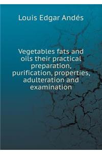 Vegetables Fats and Oils Their Practical Preparation, Purification, Properties, Adulteration and Examination