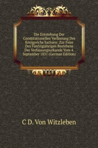 Die Entstehung Der Constitutionellen Verfassung Des Konigreichs Sachsen: Zur Feier Des Funfzigjahrigen Bestehens Der Verfassungsurkunde Vom 4. September 1831 (German Edition)