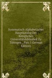 Systematisch-Alphabetischer Hauptkatalog Der Koniglichen Universitatsbibliothek Zu Tubingen ., Part 1 (German Edition)