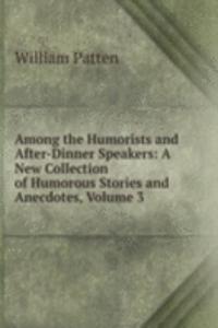 Among the Humorists and After-Dinner Speakers: A New Collection of Humorous Stories and Anecdotes, Volume 3