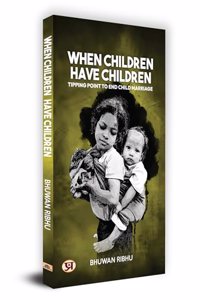 When Children Have Children : Tipping Point to End Child Marriage by Bhuwan Ribhu