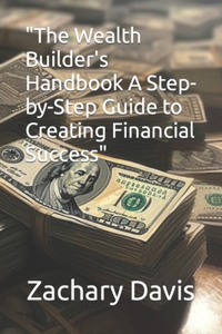 Wealth Builder's Handbook A Step-by-Step Guide to Creating Financial Success