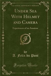 Under Sea with Helmet and Camera: Experiences of an Amateur (Classic Reprint)