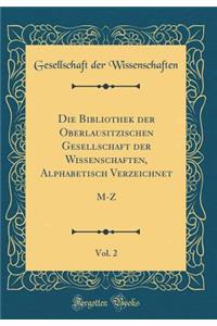 Die Bibliothek der Oberlausitzischen Gesellschaft der Wissenschaften, Alphabetisch Verzeichnet, Vol. 2: M-Z (Classic Reprint)