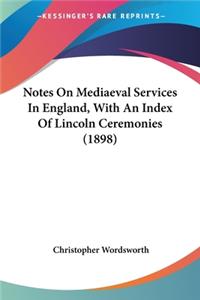 Notes On Mediaeval Services In England, With An Index Of Lincoln Ceremonies (1898)