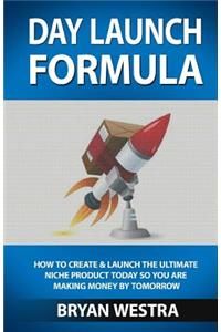 Day Launch Formula: How To Create And Launch The Ultimate Niche Product Today So You Are Making Money By Tomorrow