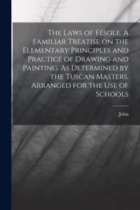 Laws of Fésole. A Familiar Treatise on the Elementary Principles and Practice of Drawing and Painting. As Determined by the Tuscan Masters. Arranged for the Use of Schools