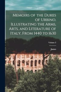 Memoirs of the Dukes of Urbino, Illustrating the Arms, Arts, and Literature of Italy, From 1440 to 1630; Volume 3