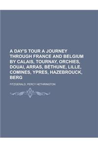 A Day's Tour a Journey Through France and Belgium by Calais, Tournay, Orchies, Douai, Arras, Bthune, Lille, Comines, Ypres, Hazebrouck, Berg