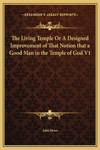 The Living Temple Or A Designed Improvement of That Notion that a Good Man in the Temple of God V1