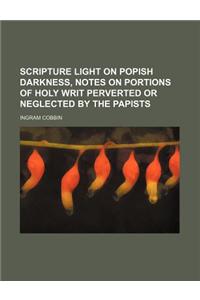 Scripture Light on Popish Darkness, Notes on Portions of Holy Writ Perverted or Neglected by the Papists