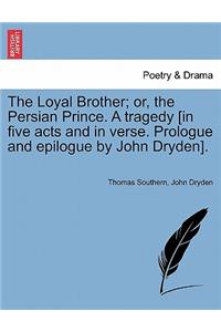 Loyal Brother; Or, the Persian Prince. a Tragedy [In Five Acts and in Verse. Prologue and Epilogue by John Dryden].