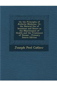 On the Principles of Aesthetic Medicine, Or, the Natural Use of Sensation and Desire in the Maintenance of Health and the Treatment of Disease - Prima
