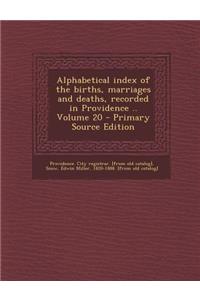 Alphabetical Index of the Births, Marriages and Deaths, Recorded in Providence .. Volume 20 - Primary Source Edition