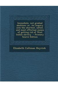 Immediate, Not Gradual Abolition: Or, an Inquiry Into the Shortest, Safest, and Most Effectual Means of Getting Rid of West Indian Slavery