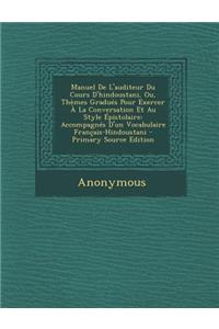 Manuel de L'Auditeur Du Cours D'Hindoustani, Ou, Themes Gradues Pour Exercer a la Conversation Et Au Style Epistolaire: Accompagnes D'Un Vocabulaire Francais-Hindoustani