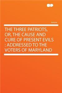 The Three Patriots, Or, the Cause and Cure of Present Evils