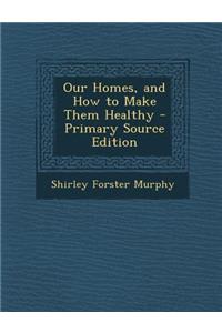 Our Homes, and How to Make Them Healthy - Primary Source Edition