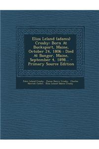 Eliza Leland (Adams) Crosby: Born at Bucksport, Maine, October 24, 1806: Died at Bangor, Maine, September 4, 1898... - Primary Source Edition: Born at Bucksport, Maine, October 24, 1806: Died at Bangor, Maine, September 4, 1898... - Primary Source Edition