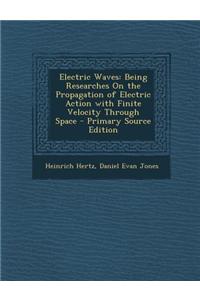 Electric Waves: Being Researches on the Propagation of Electric Action with Finite Velocity Through Space