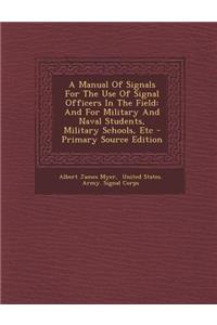 A Manual of Signals for the Use of Signal Officers in the Field: And for Military and Naval Students, Military Schools, Etc
