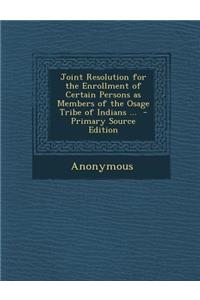 Joint Resolution for the Enrollment of Certain Persons as Members of the Osage Tribe of Indians ... - Primary Source Edition