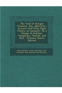 The Trial of Feargus O'Connor, Esq., (Barrister-At-Law): And Fifty-Eight Others, at Lancaster, on a Charge of Sedition, Conspiracy, Tumult, and Riot