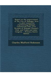 Report on the Improvement of the City of Dubuque, Iowa: To Joint Committee Representing Dubuque Commercial Club, Civic Division of Dubuque Woman's Clu