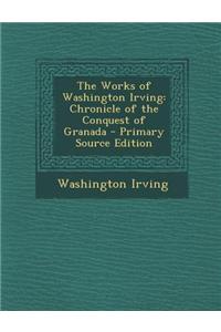 The Works of Washington Irving: Chronicle of the Conquest of Granada - Primary Source Edition