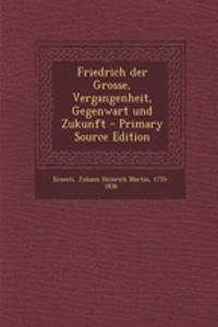 Friedrich Der Grosse, Vergangenheit, Gegenwart Und Zukunft - Primary Source Edition