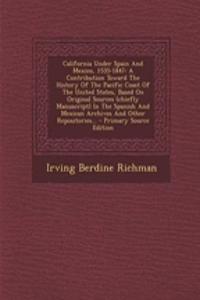 California Under Spain and Mexico, 1535-1847: A Contribution Toward the History of the Pacific Coast of the United States, Based on Original Sources (Chiefly Manuscript) in the Spanish and Mexican Archives and Other Repositories...