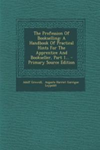 The Profession of Bookselling: A Handbook of Practical Hints for the Apprentice and Bookseller, Part 1... - Primary Source Edition