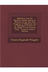 Mahdiism and the Egyptian Sudan: Being an Account of the Rise and Progress of Mahdiism and of Subsequent Events in the Sudan to the Present Time - Primary Source Edition