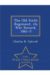 The Old Sixth Regiment, Its War Record, 1861-5 - War College Series