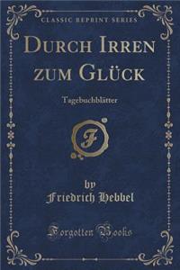 Durch Irren Zum Glï¿½ck: Tagebuchblï¿½tter (Classic Reprint)