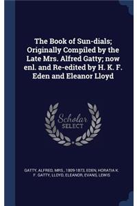 The Book of Sun-dials; Originally Compiled by the Late Mrs. Alfred Gatty; now enl. and Re-edited by H. K. F. Eden and Eleanor Lloyd