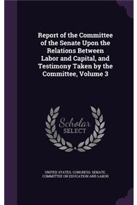 Report of the Committee of the Senate Upon the Relations Between Labor and Capital, and Testimony Taken by the Committee, Volume 3