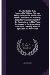 Letter to the Right Honourable William Pitt, esq; Being an Impartial Vindication of the Conduct of the Ministry, From the Commencement of the Present war to This Time. In Answer to the Aspersions Cast Upon Them by Admiral Byng and his Advocates