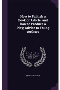 How to Publish a Book or Article, and how to Produce a Play; Advice to Young Authors