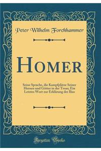 Homer: Seine Sprache, Die KampfplÃ¤tze Seiner Heroen Und GÃ¶tter in Der Troas; Ein Letztes Wort Zur ErklÃ¤rung Der Ilias (Classic Reprint)