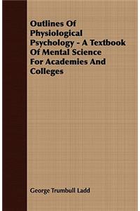 Outlines Of Physiological Psychology - A Textbook Of Mental Science For Academies And Colleges