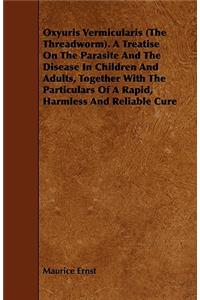 Oxyuris Vermicularis (the Threadworm). a Treatise on the Parasite and the Disease in Children and Adults, Together with the Particulars of a Rapid, Harmless and Reliable Cure